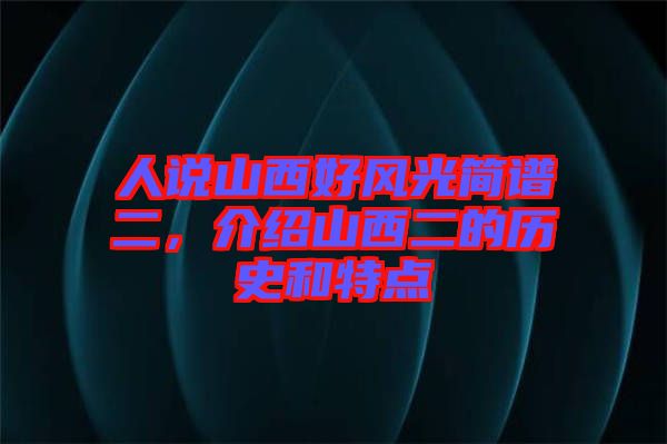 人說山西好風(fēng)光簡(jiǎn)譜二，介紹山西二的歷史和特點(diǎn)