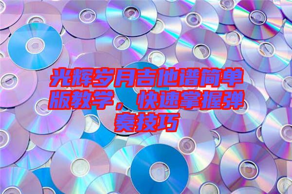 光輝歲月吉他譜簡(jiǎn)單版教學(xué)，快速掌握彈奏技巧
