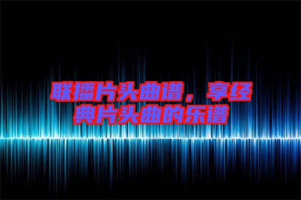聯(lián)播片頭曲譜，享經(jīng)典片頭曲的樂(lè)譜