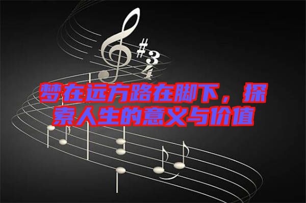 夢(mèng)在遠(yuǎn)方路在腳下，探索人生的意義與價(jià)值