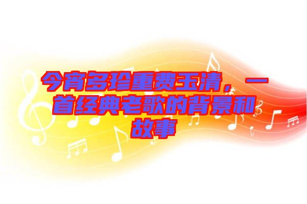 今宵多珍重費玉清，一首經(jīng)典老歌的背景和故事