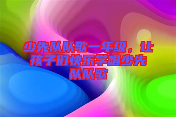 少先隊(duì)隊(duì)歌一年級(jí)，讓孩子們快樂(lè)學(xué)唱少先隊(duì)隊(duì)歌