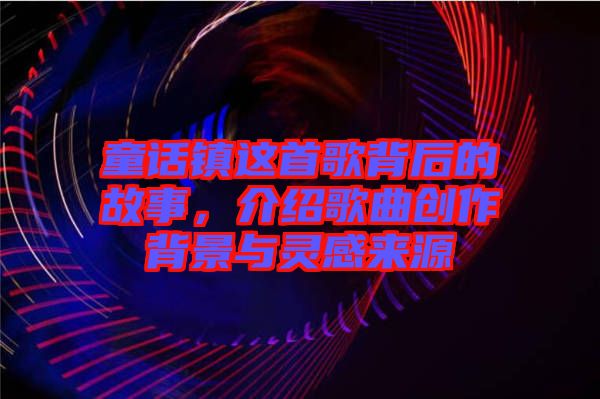 童話鎮(zhèn)這首歌背后的故事，介紹歌曲創(chuàng)作背景與靈感來源