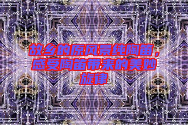 故鄉(xiāng)的原風(fēng)景純陶笛，感受陶笛帶來的美妙旋律