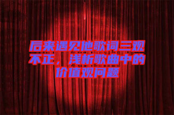 后來遇見他歌詞三觀不正，淺析歌曲中的價(jià)值觀問題