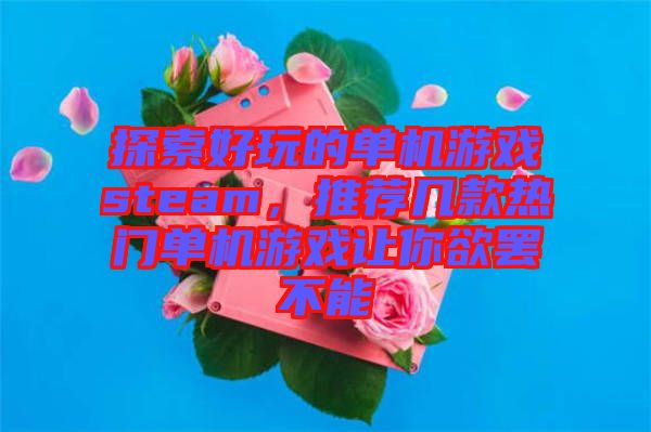 探索好玩的單機游戲steam，推薦幾款熱門單機游戲讓你欲罷不能