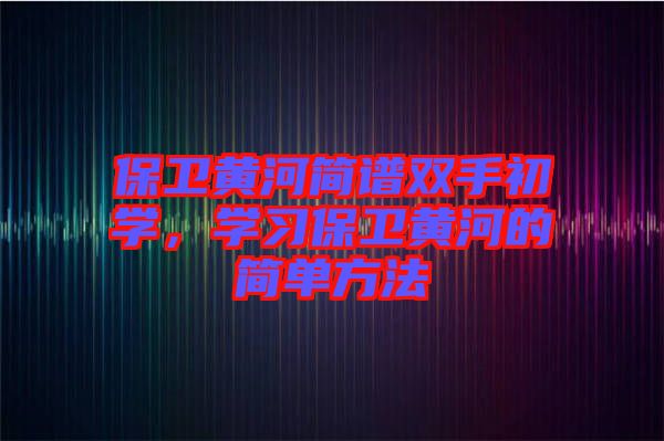保衛(wèi)黃河簡譜雙手初學(xué)，學(xué)習(xí)保衛(wèi)黃河的簡單方法