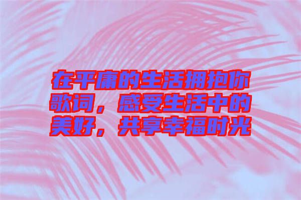 在平庸的生活擁抱你歌詞，感受生活中的美好，共享幸福時(shí)光
