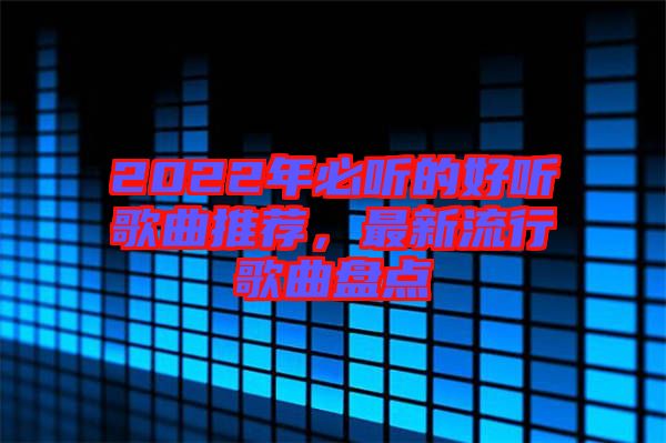 2022年必聽(tīng)的好聽(tīng)歌曲推薦，最新流行歌曲盤(pán)點(diǎn)