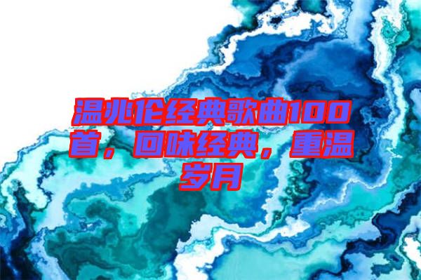 溫兆倫經(jīng)典歌曲100首，回味經(jīng)典，重溫歲月
