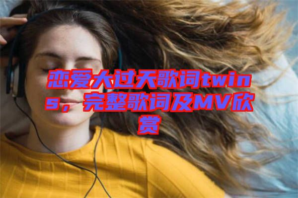 戀愛大過天歌詞twins，完整歌詞及MV欣賞