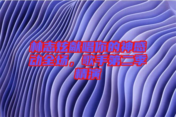 林志炫獻(xiàn)唱你的神感動全場，歌手第二季精演