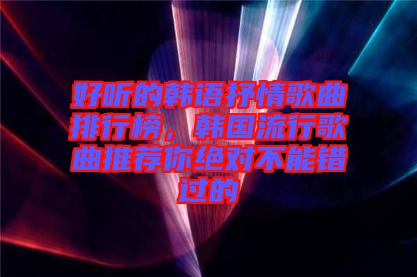 好聽(tīng)的韓語(yǔ)抒情歌曲排行榜，韓國(guó)流行歌曲推薦你絕對(duì)不能錯(cuò)過(guò)的