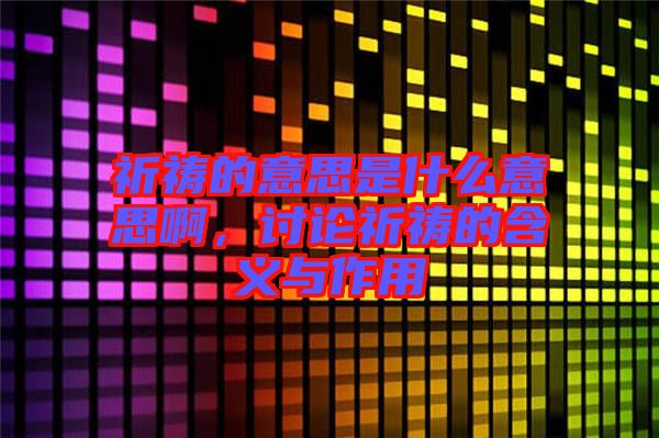 祈禱的意思是什么意思啊，討論祈禱的含義與作用