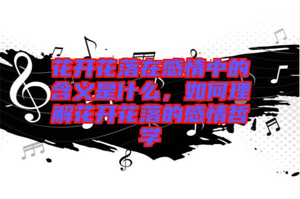 花開花落在感情中的含義是什么，如何理解花開花落的感情哲學(xué)