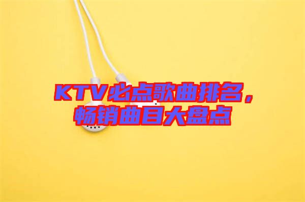 KTV必點(diǎn)歌曲排名，暢銷(xiāo)曲目大盤(pán)點(diǎn)