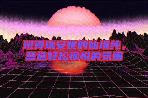 班得瑞安妮的仙境純，營造輕松愉悅的氛圍