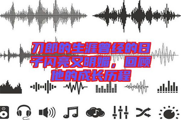 刀郎的生涯曾經(jīng)的日子閃亮又明媚，回顧他的成長歷程