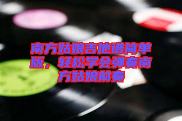 南方姑娘吉他譜簡(jiǎn)單版，輕松學(xué)會(huì)彈奏南方姑娘前奏