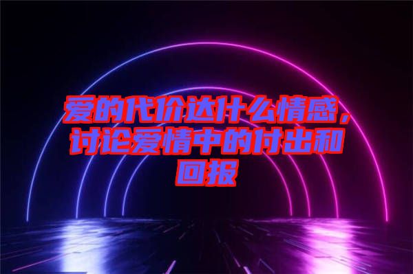 愛的代價達什么情感，討論愛情中的付出和回報