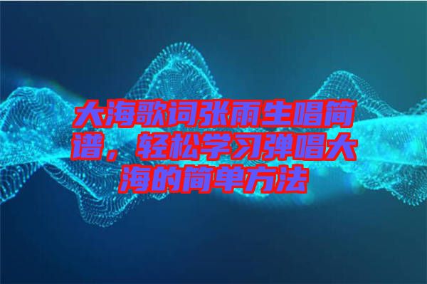 大海歌詞張雨生唱簡譜，輕松學(xué)習(xí)彈唱大海的簡單方法