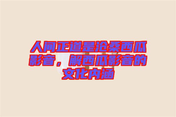人間正道是滄桑西瓜影音，解西瓜影音的文化內(nèi)涵