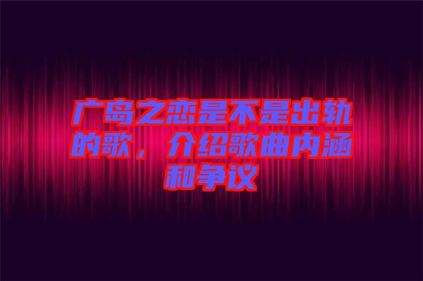 廣島之戀是不是出軌的歌，介紹歌曲內(nèi)涵和爭(zhēng)議
