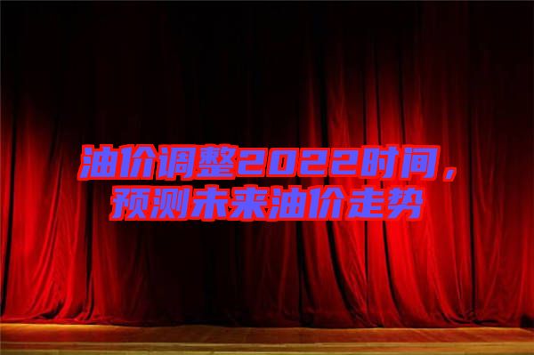 油價(jià)調(diào)整2022時(shí)間，預(yù)測(cè)未來油價(jià)走勢(shì)