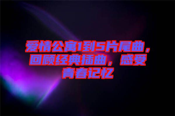 愛(ài)情公寓1到5片尾曲，回顧經(jīng)典插曲，感受青春記憶