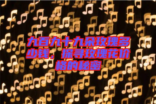九百九十九朵玫瑰多少錢，探尋玫瑰花價格的秘密