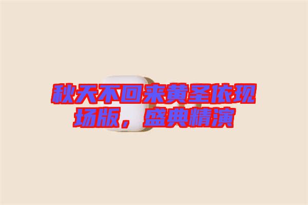秋天不回來黃圣依現(xiàn)場版，盛典精演