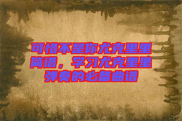 可惜不是你尤克里里簡譜，學(xué)習(xí)尤克里里彈奏的必備曲譜