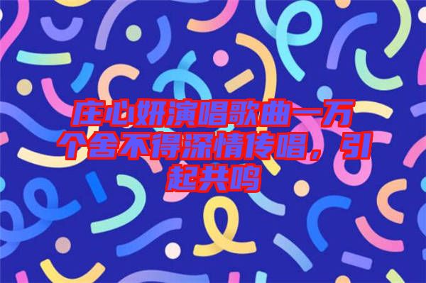 莊心妍演唱歌曲一萬(wàn)個(gè)舍不得深情傳唱，引起共鳴