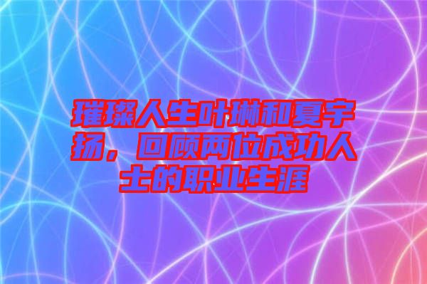 璀璨人生葉琳和夏宇揚，回顧兩位成功人士的職業(yè)生涯
