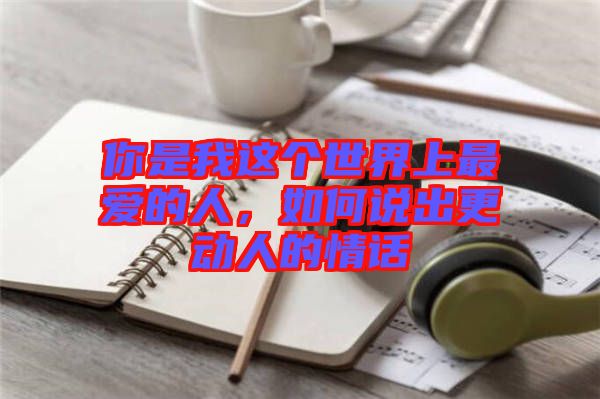 你是我這個世界上最愛的人，如何說出更動人的情話