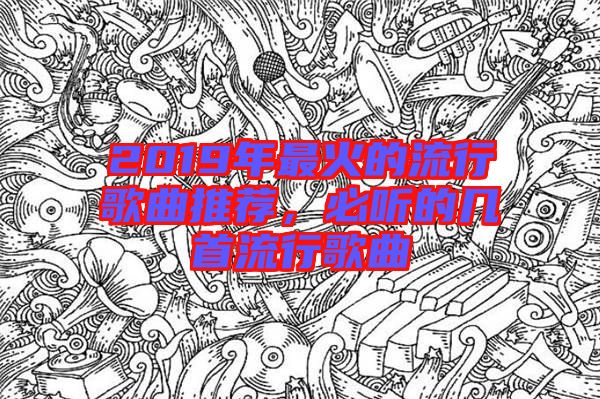 2019年最火的流行歌曲推薦，必聽的幾首流行歌曲