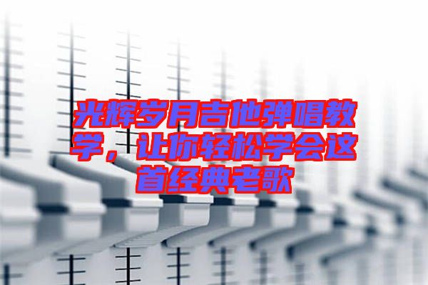 光輝歲月吉他彈唱教學，讓你輕松學會這首經(jīng)典老歌