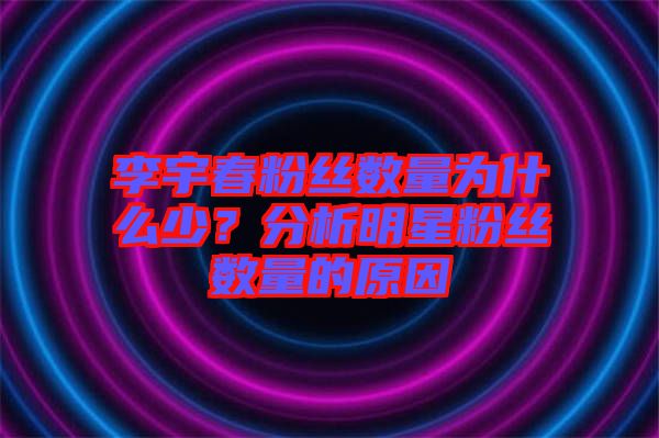 李宇春粉絲數(shù)量為什么少？分析明星粉絲數(shù)量的原因