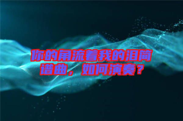 你的角流著我的淚簡譜曲，如何演奏？