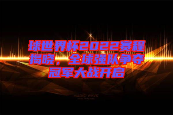 球世界杯2022賽程揭曉，全球強(qiáng)隊(duì)爭(zhēng)奪冠軍大戰(zhàn)開(kāi)啟