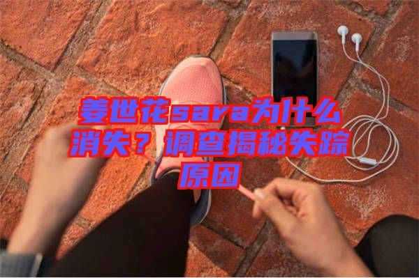 姜世花sara為什么消失？調(diào)查揭秘失蹤原因