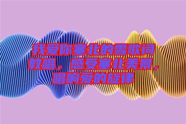 我愛你塞北的雪歌詞教唱，感受塞北美景，唱響愛的旋律