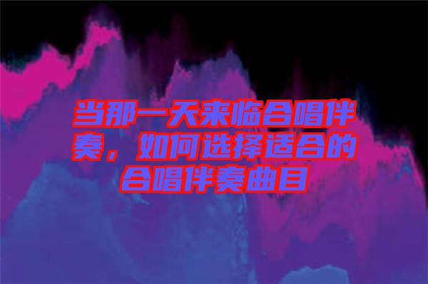 當那一天來臨合唱伴奏，如何選擇適合的合唱伴奏曲目