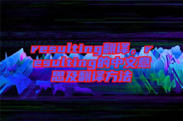 resulting翻譯，resulting的中文意思及翻譯方法