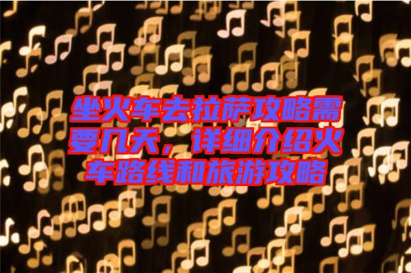 坐火車(chē)去拉薩攻略需要幾天，詳細(xì)介紹火車(chē)路線和旅游攻略