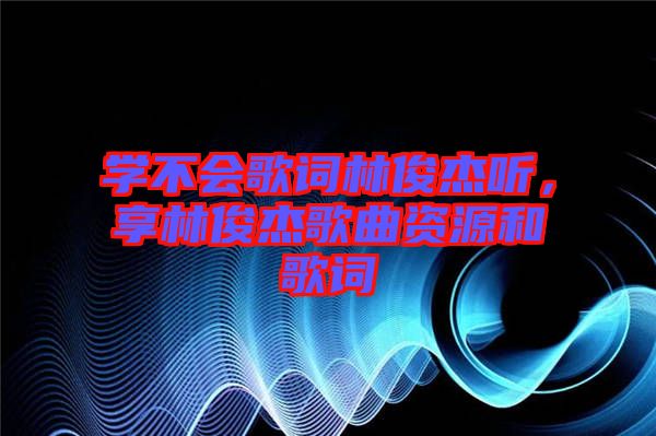 學(xué)不會歌詞林俊杰聽，享林俊杰歌曲資源和歌詞