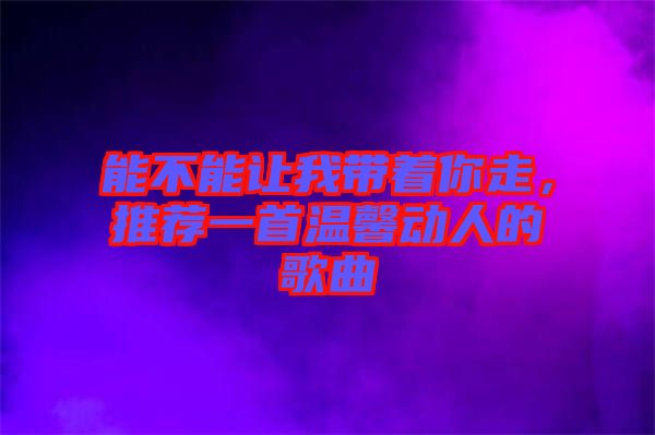 能不能讓我?guī)е阕?，推薦一首溫馨動人的歌曲