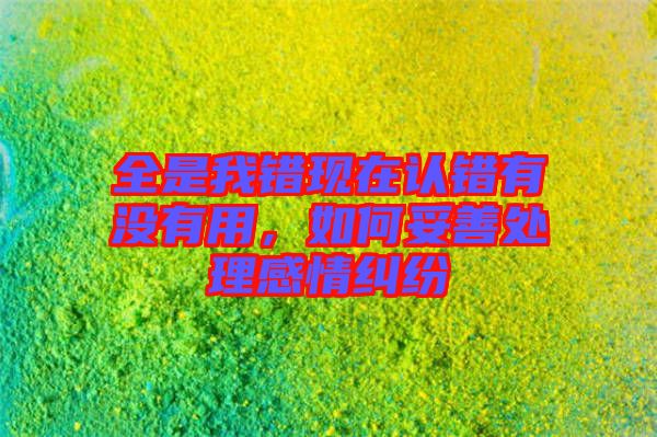全是我錯現在認錯有沒有用，如何妥善處理感情糾紛