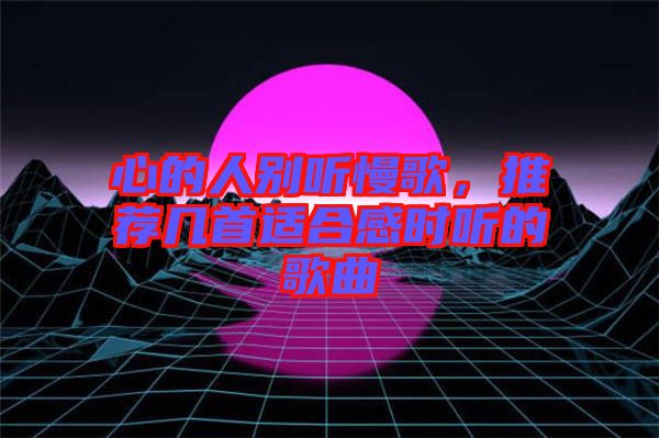 心的人別聽(tīng)慢歌，推薦幾首適合感時(shí)聽(tīng)的歌曲