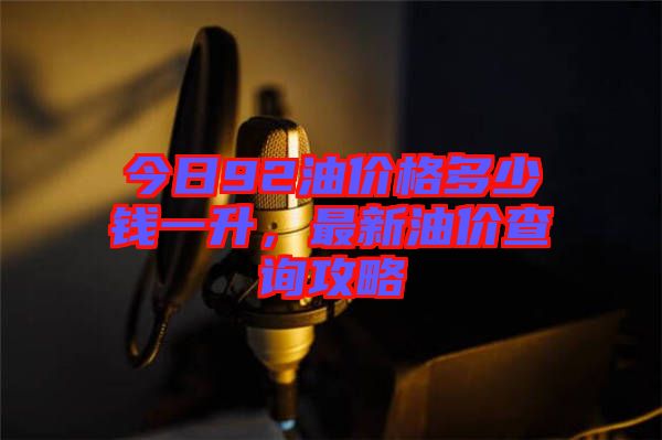 今日92油價格多少錢一升，最新油價查詢攻略